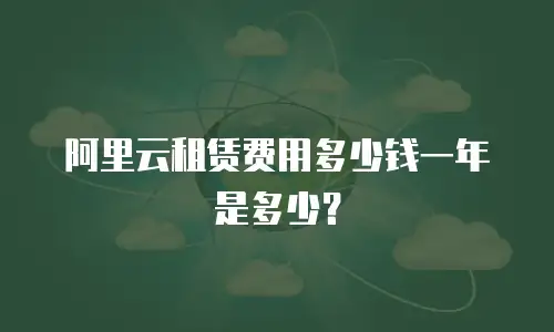 阿里云租赁费用多少钱一年是多少？
