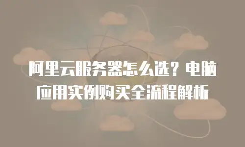 阿里云服务器怎么选？电脑应用实例购买全流程解析
