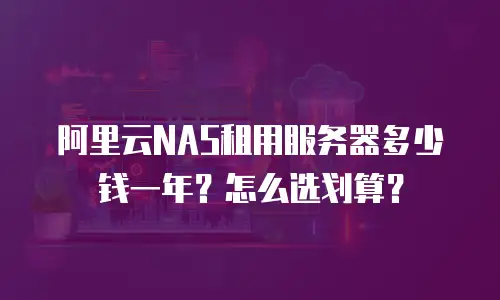 阿里云NAS租用服务器多少钱一年？怎么选划算？