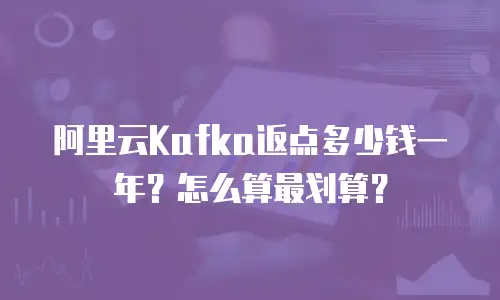 阿里云Kafka返点多少钱一年？怎么算最划算？