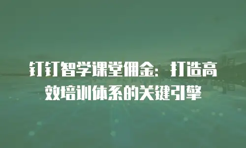 钉钉智学课堂佣金：打造高效培训体系的关键引擎