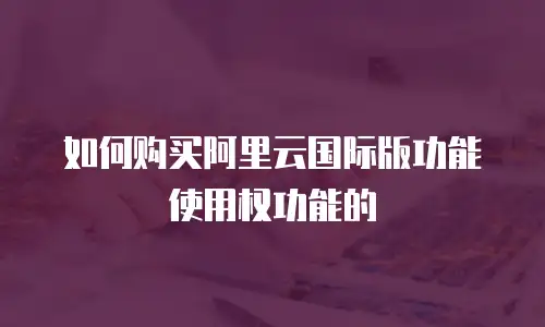 如何购买阿里云国际版功能使用权功能的