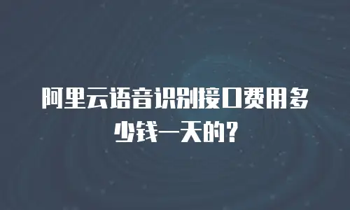 阿里云语音识别接口费用多少钱一天的？