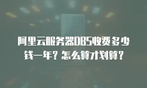 阿里云服务器DBS收费多少钱一年？怎么算才划算？