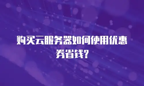 购买云服务器如何使用优惠券省钱？
