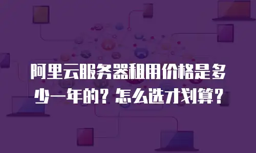 阿里云服务器租用价格是多少一年的？怎么选才划算？