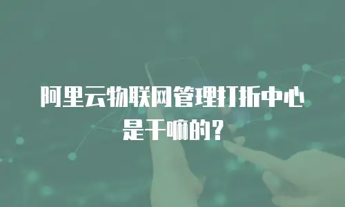 阿里云物联网管理打折中心是干嘛的？