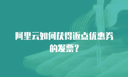 阿里云如何获得返点优惠券的发票？