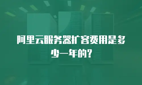 阿里云服务器扩容费用是多少一年的？