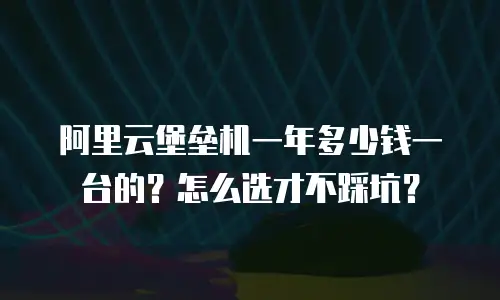阿里云堡垒机一年多少钱一台的？怎么选才不踩坑？