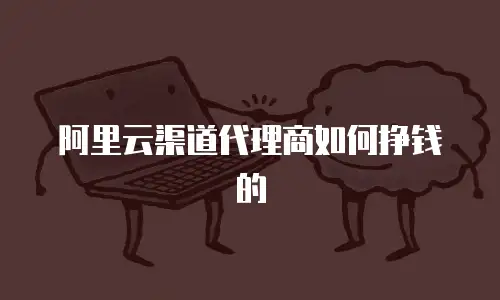 阿里云渠道代理商如何挣钱的