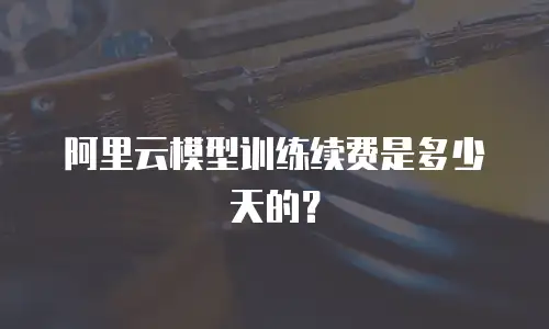 阿里云模型训练续费是多少天的？