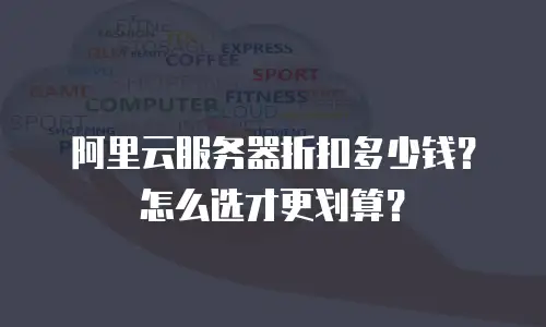 阿里云服务器折扣多少钱？怎么选才更划算？