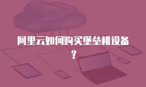 阿里云如何购买堡垒机设备？