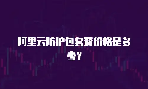阿里云防护包套餐价格是多少？