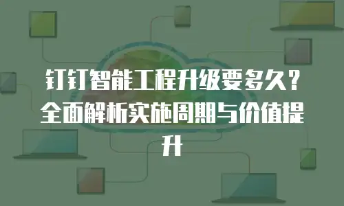 钉钉智能工程升级要多久？全面解析实施周期与价值提升