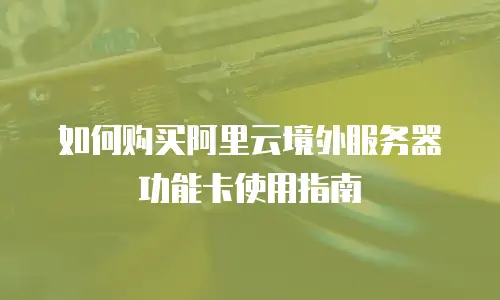如何购买阿里云境外服务器功能卡使用指南