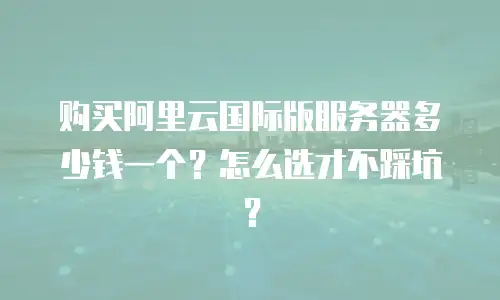 购买阿里云国际版服务器多少钱一个？怎么选才不踩坑？