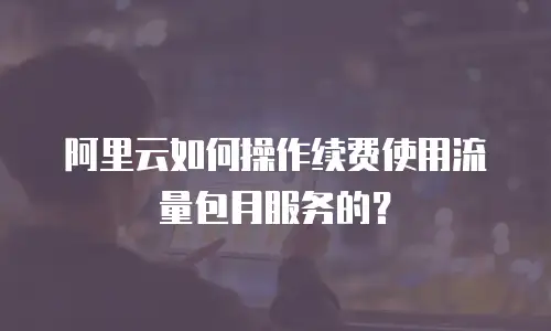 阿里云如何操作续费使用流量包月服务的？