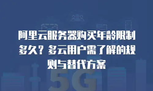 阿里云服务器购买年龄限制多久？多云用户需了解的规则与替代方案