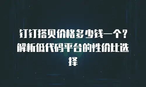 钉钉搭贝价格多少钱一个？解析低代码平台的性价比选择