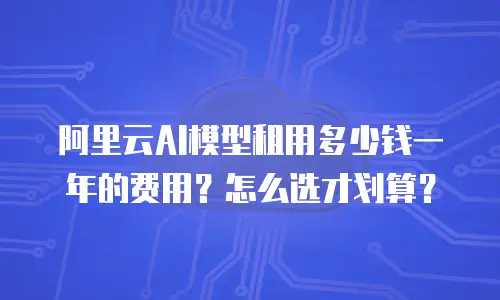 阿里云AI模型租用多少钱一年的费用？怎么选才划算？