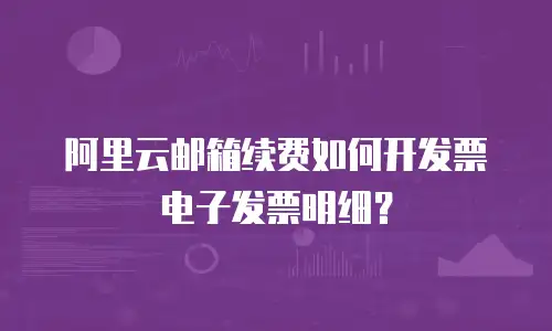 阿里云邮箱续费如何开发票电子发票明细？