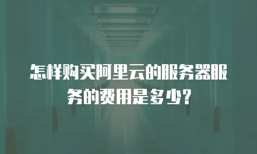 怎样购买阿里云的服务器服务的费用是多少？