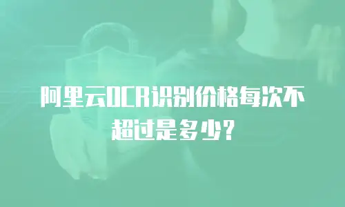 阿里云OCR识别价格每次不超过是多少？