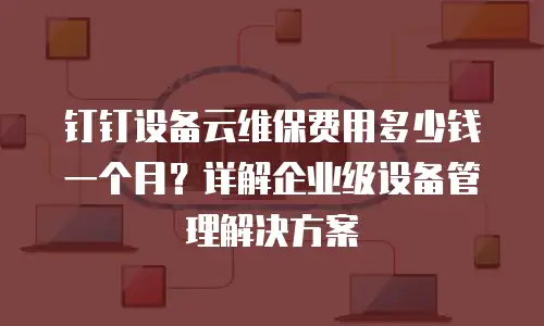 钉钉设备云维保费用多少钱一个月？详解企业级设备管理解决方案