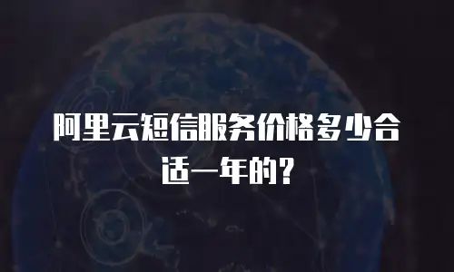 阿里云短信服务价格多少合适一年的？