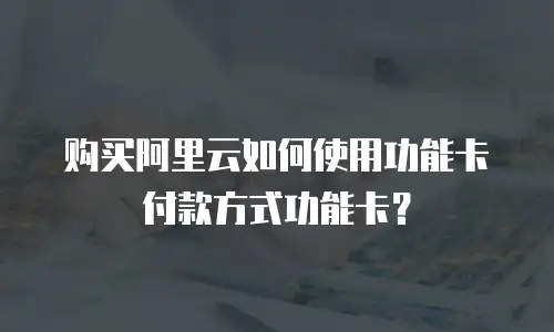 购买阿里云如何使用功能卡付款方式功能卡？