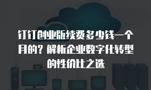 钉钉创业版续费多少钱一个月的？解析企业数字化转型的性价比之选
