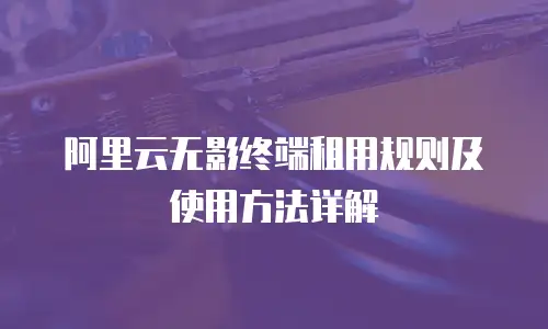 阿里云无影终端租用规则及使用方法详解