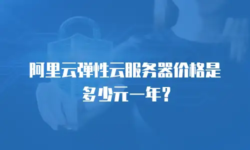 阿里云弹性云服务器价格是多少元一年？