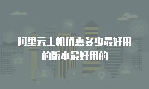 阿里云主机优惠多少最好用的版本最好用的