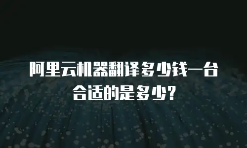 阿里云机器翻译多少钱一台合适的是多少？