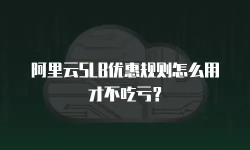 阿里云SLB优惠规则怎么用才不吃亏？