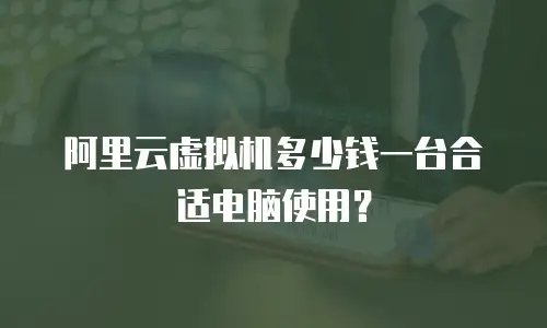 阿里云虚拟机多少钱一台合适电脑使用？