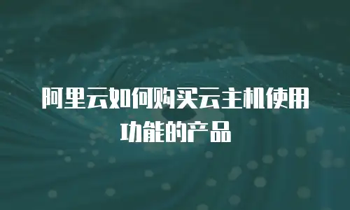 阿里云如何购买云主机使用功能的产品