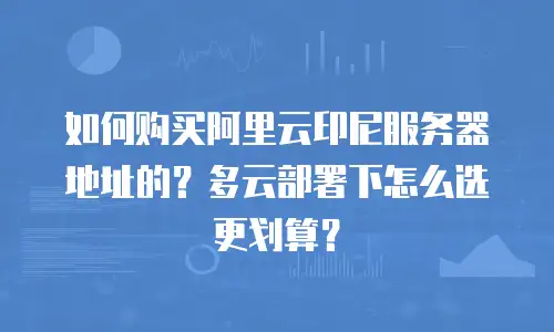 如何购买阿里云印尼服务器地址的？多云部署下怎么选更划算？