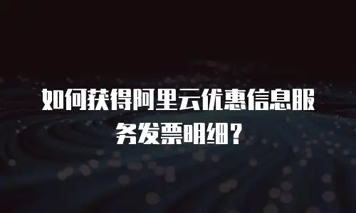 如何获得阿里云优惠信息服务发票明细？