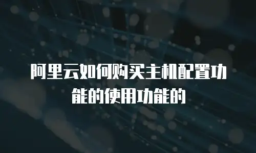 阿里云如何购买主机配置功能的使用功能的