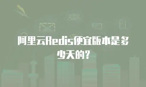 阿里云Redis便宜版本是多少天的？