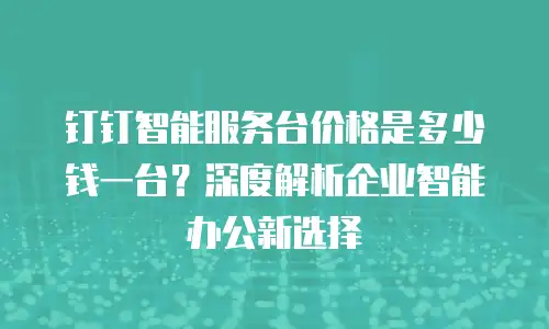 钉钉智能服务台价格是多少钱一台？深度解析企业智能办公新选择