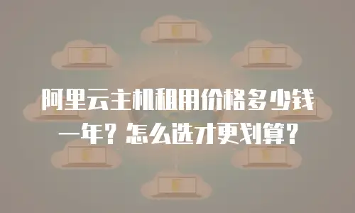阿里云主机租用价格多少钱一年？怎么选才更划算？