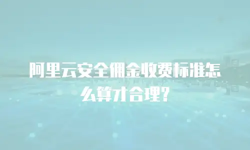 阿里云安全佣金收费标准怎么算才合理？