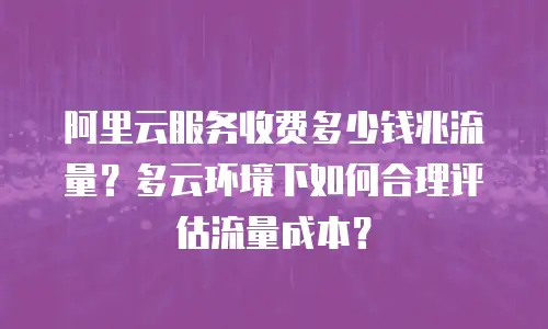 阿里云服务收费多少钱兆流量？多云环境下如何合理评估流量成本？