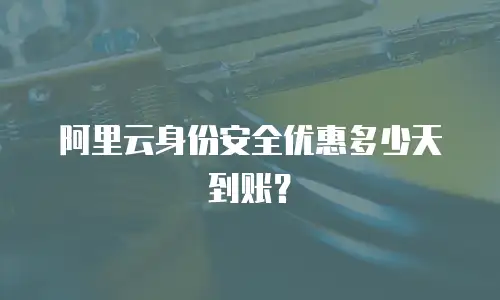 阿里云身份安全优惠多少天到账？