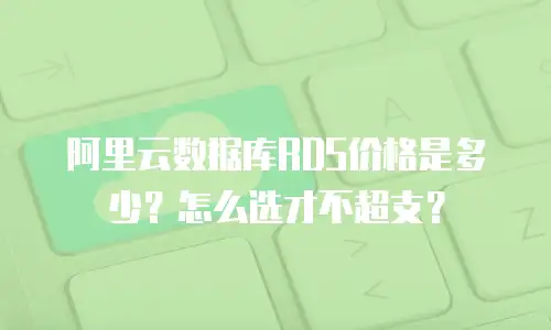 阿里云数据库RDS价格是多少？怎么选才不超支？